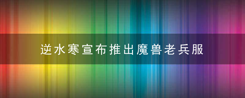 逆水寒宣布推出魔兽老兵服 将针对WOW玩家大改游戏